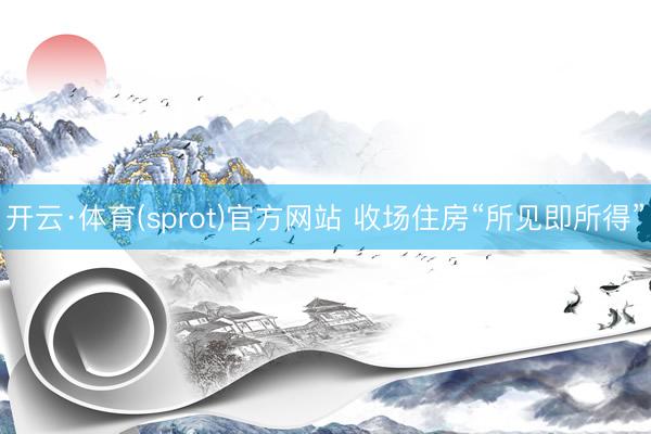 开云·体育(sprot)官方网站 收场住房“所见即所得”