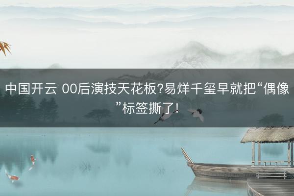 中国开云 00后演技天花板?易烊千玺早就把“偶像”标签撕了!