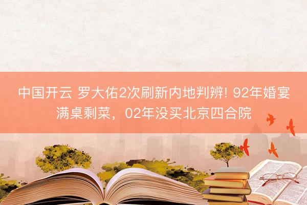 中国开云 罗大佑2次刷新内地判辨! 92年婚宴满桌剩菜，02年没买北京四合院