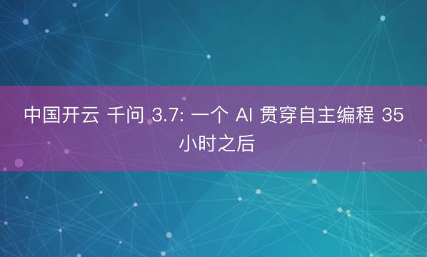 中国开云 千问 3.7: 一个 AI 贯穿自主编程 35 小时之后