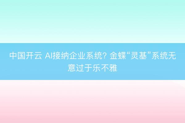 中国开云 AI接纳企业系统? 金蝶“灵基”系统无意过于乐不雅