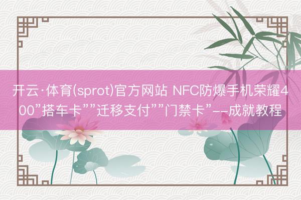 开云·体育(sprot)官方网站 NFC防爆手机荣耀400”搭车卡””迁移支付””门禁卡”--成就教程