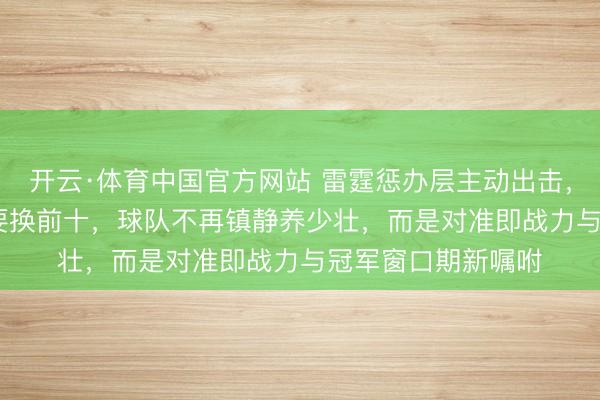 开云·体育中国官方网站 雷霆惩办层主动出击，12号签加17号签要换前十，球队不再镇静养少壮，而是对准即战力与冠军窗口期新嘱咐