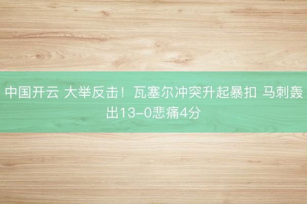 中国开云 大举反击！瓦塞尔冲突升起暴扣 马刺轰出13-0悲痛4分