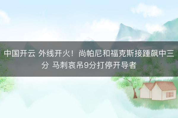 中国开云 外线开火！尚帕尼和福克斯接踵飙中三分 马刺哀吊9分打停开导者