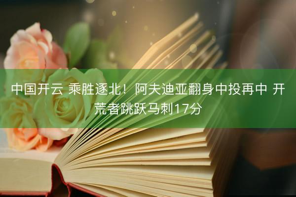 中国开云 乘胜逐北！阿夫迪亚翻身中投再中 开荒者跳跃马刺17分