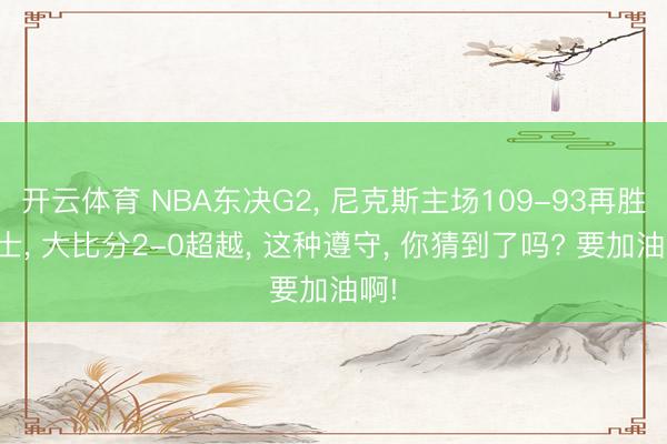 开云体育 NBA东决G2， 尼克斯主场109-93再胜骑士， 大比分2-0超越， 这种遵守， 你猜到了吗? 要加油啊!