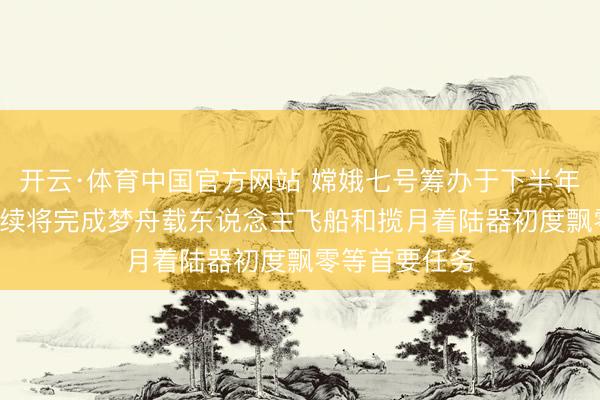 开云·体育中国官方网站 嫦娥七号筹办于下半年择机辐射! 后续将完成梦舟载东说念主飞船和揽月着陆器初度飘零等首要任务