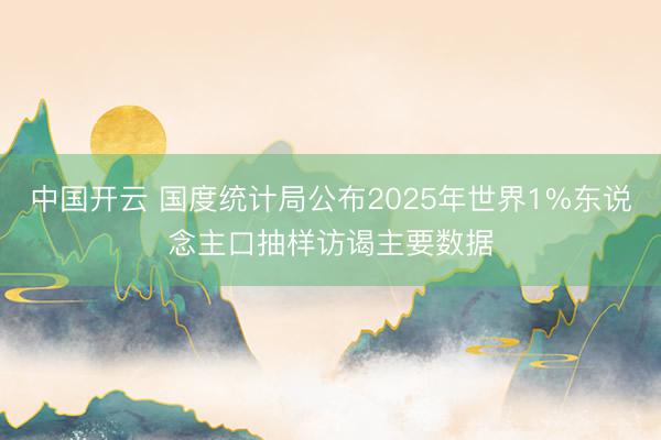 中国开云 国度统计局公布2025年世界1%东说念主口抽样访谒主要数据
