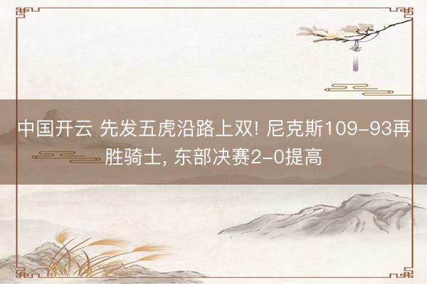 中国开云 先发五虎沿路上双! 尼克斯109-93再胜骑士， 东部决赛2-0提高