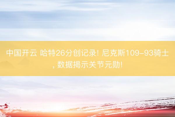 中国开云 哈特26分创记录! 尼克斯109-93骑士， 数据揭示关节元勋!