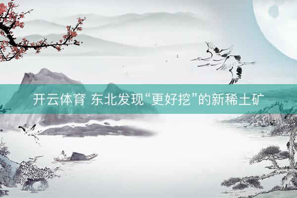 开云体育 东北发现“更好挖”的新稀土矿