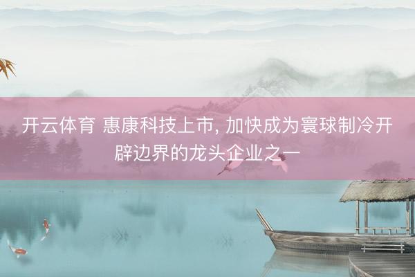 开云体育 惠康科技上市， 加快成为寰球制冷开辟边界的龙头企业之一
