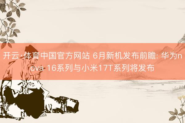开云·体育中国官方网站 6月新机发布前瞻: 华为nova 16系列与小米17T系列将发布