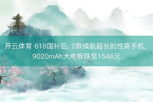 开云体育 618国补后， 2款续航超长的性高手机， 9020mAh大电板跌至1546元
