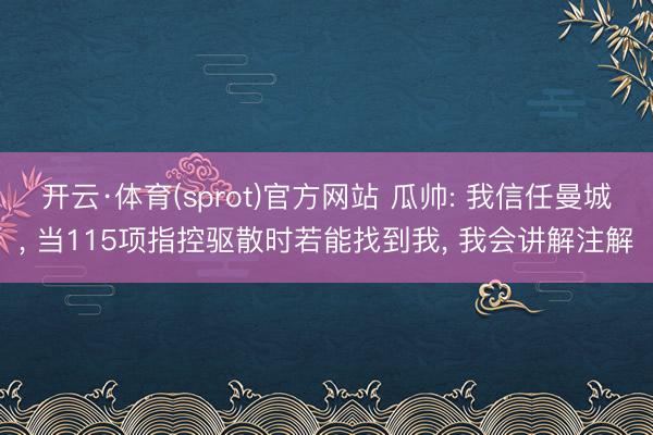 开云·体育(sprot)官方网站 瓜帅: 我信任曼城， 当115项指控驱散时若能找到我， 我会讲解注解