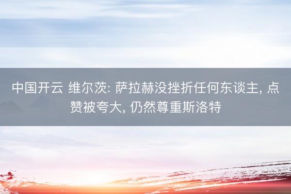 中国开云 维尔茨: 萨拉赫没挫折任何东谈主， 点赞被夸大， 仍然尊重斯洛特