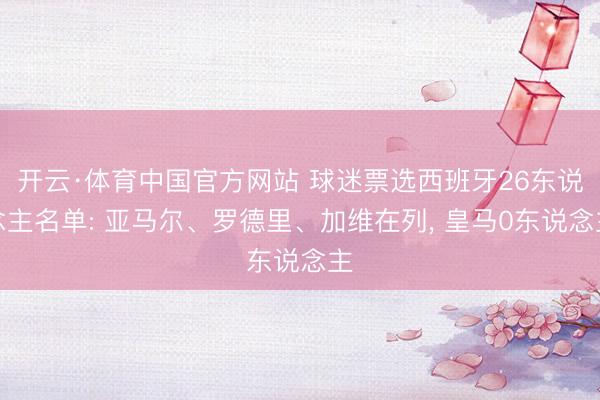 开云·体育中国官方网站 球迷票选西班牙26东说念主名单: 亚马尔、罗德里、加维在列， 皇马0东说念主