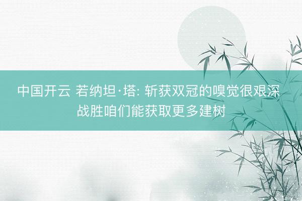 中国开云 若纳坦·塔: 斩获双冠的嗅觉很艰深 战胜咱们能获取更多建树
