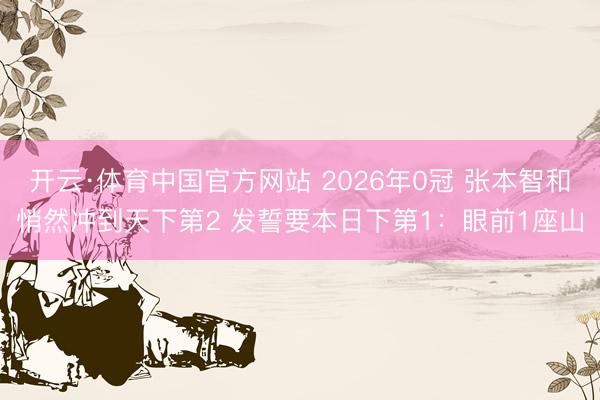 开云·体育中国官方网站 2026年0冠 张本智和悄然冲到天下第2 发誓要本日下第1：眼前1座山