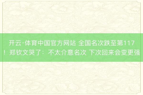 开云·体育中国官方网站 全国名次跌至第117!郑钦文哭了:不太介意名次 下次回来会变更强