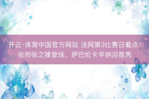 开云·体育中国官方网站 法网第3比赛日看点：张帅张之臻登场，萨巴伦卡辛纳迎首秀