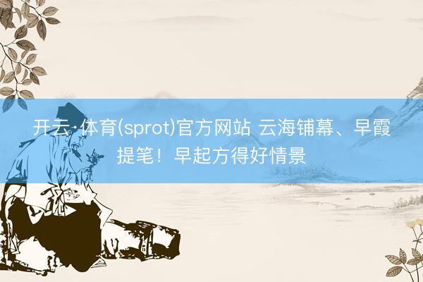 开云·体育(sprot)官方网站 云海铺幕、早霞提笔！早起方得好情景