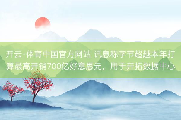 开云·体育中国官方网站 讯息称字节超越本年打算最高开销700亿好意思元，用于开拓数据中心