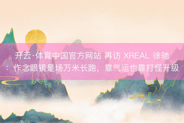 开云·体育中国官方网站 再访 XREAL 徐驰：作念眼镜是场万米长跑，靠气运也靠打怪升级