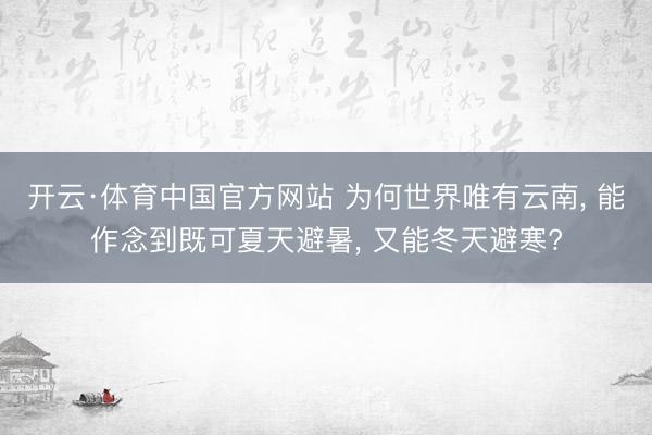 开云·体育中国官方网站 为何世界唯有云南， 能作念到既可夏天避暑， 又能冬天避寒?