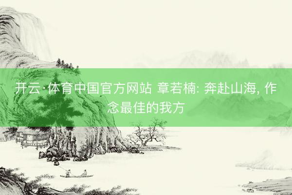 开云·体育中国官方网站 章若楠: 奔赴山海，<a href=