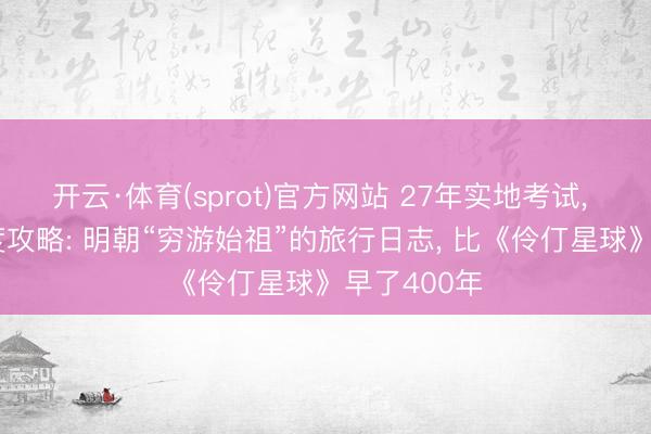开云·体育(sprot)官方网站 27年实地考试， 60万字深度攻略: 明朝“穷游始祖”的旅行日志， 比《伶仃星球》早了400年