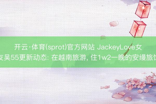 开云·体育(sprot)官方网站 JackeyLove女友吴55更新动态: 在越南旅游，<a href=