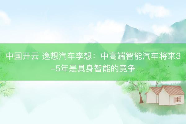 中国开云 逸想汽车李想：中高端智能汽车将来3-5年是具身智能的竞争