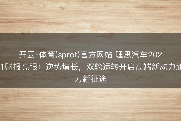 开云·体育(sprot)官方网站 理思汽车2026年Q1财报亮眼：逆势增长，双轮运转开启高端新动力新征途