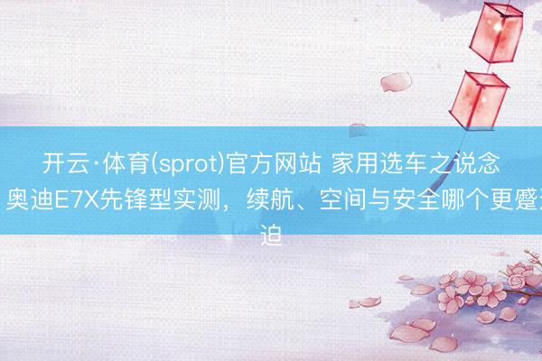 开云·体育(sprot)官方网站 家用选车之说念：奥迪E7X先锋型实测，续航、空间与安全哪个更蹙迫