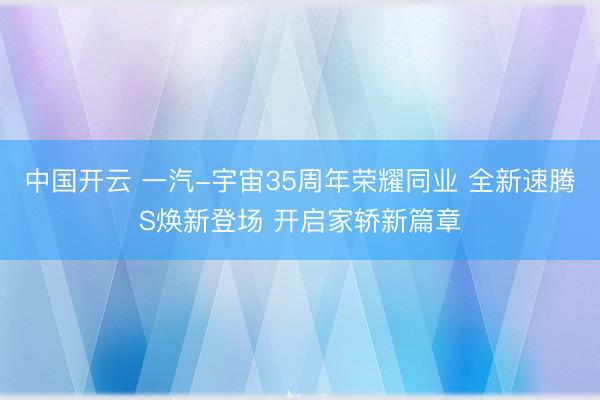 中国开云 一汽-宇宙35周年荣耀同业 全新速腾S焕新登场 开启家轿新篇章