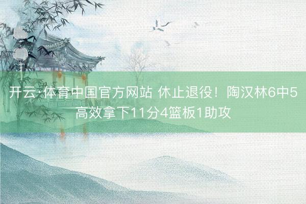 开云·体育中国官方网站 休止退役！陶汉林6中5高效拿下11分4篮板1助攻