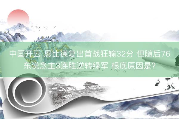 中国开云 恩比德复出首战狂输32分 但随后76东说念主3连胜逆转绿军 根底原因是？