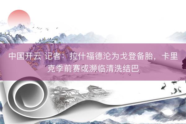 中国开云 记者：拉什福德沦为戈登备胎，卡里克季前赛或濒临清洗结巴