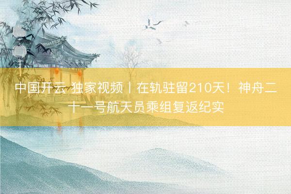 中国开云 独家视频丨在轨驻留210天！神舟二十一号航天员乘组复返纪实