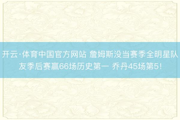 开云·体育中国官方网站 詹姆斯没当赛季全明星队友季后赛赢66场历史第一 乔丹45场第5！