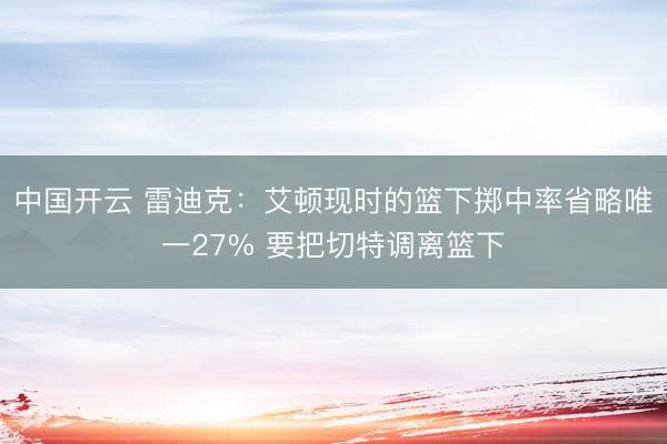 中国开云 雷迪克：艾顿现时的篮下掷中率省略唯一27% 要把切特调离篮下