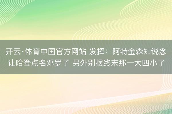 开云·体育中国官方网站 发挥：阿特金森知说念让哈登点名邓罗了 另外别摆终末那一大四小了