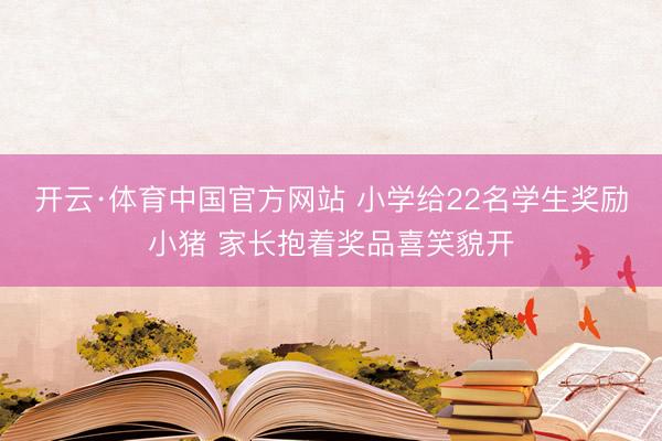 开云·体育中国官方网站 小学给22名学生奖励小猪 家长抱着奖品喜笑貌开