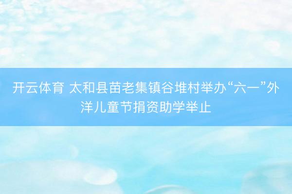 开云体育 太和县苗老集镇谷堆村举办“六一”外洋儿童节捐资助学举止