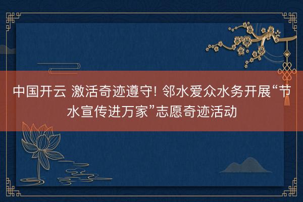 中国开云 激活奇迹遵守! 邻水爱众水务开展“节水宣传进万家”志愿奇迹活动