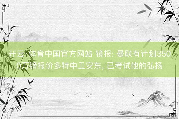开云·体育中国官方网站 镜报: 曼联有计划3500万镑报价多特中卫安东， 已考试他的弘扬