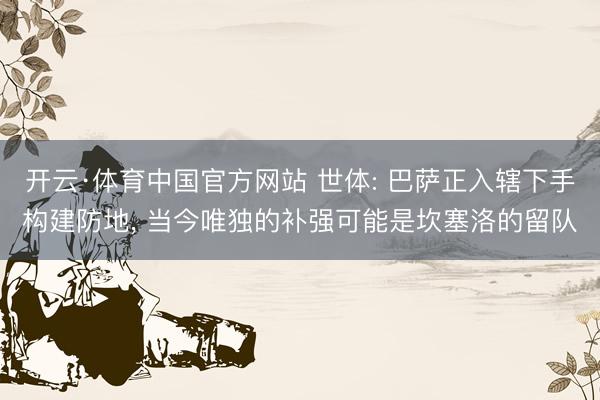 开云·体育中国官方网站 世体: 巴萨正入辖下手构建防地， 当今唯独的补强可能是坎塞洛的留队