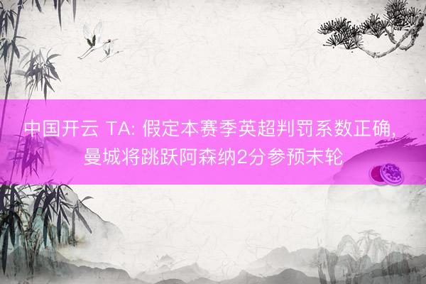 中国开云 TA: 假定本赛季英超判罚系数正确， 曼城将跳跃阿森纳2分参预末轮